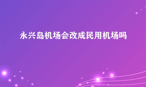 永兴岛机场会改成民用机场吗