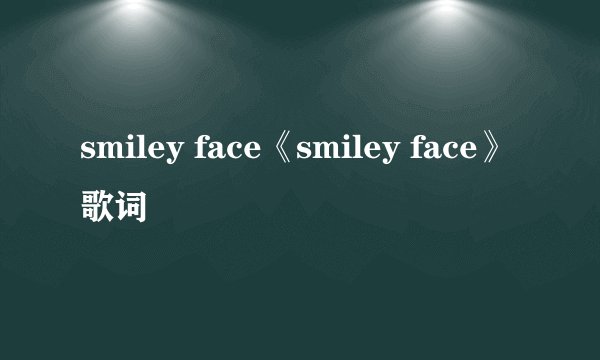 smiley face《smiley face》歌词