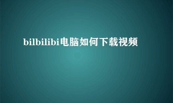 bilbilibi电脑如何下载视频