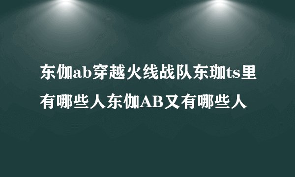 东伽ab穿越火线战队东珈ts里有哪些人东伽AB又有哪些人