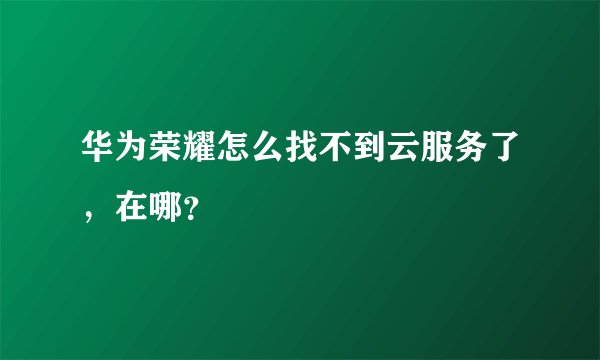 华为荣耀怎么找不到云服务了，在哪？
