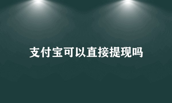 支付宝可以直接提现吗
