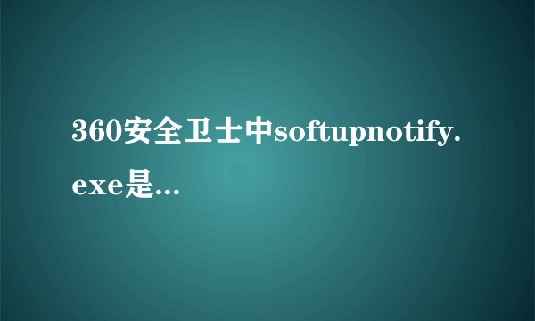 360安全卫士中softupnotify.exe是什么进程?