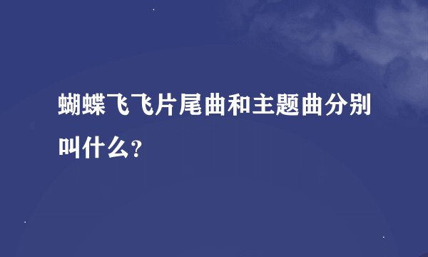 蝴蝶飞飞片尾曲和主题曲分别叫什么？