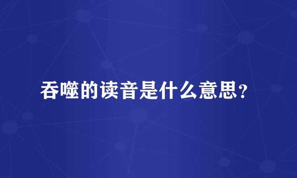 吞噬的读音是什么意思？