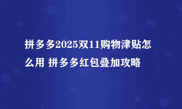 拼多多2025双11购物津贴怎么用 拼多多红包叠加攻略