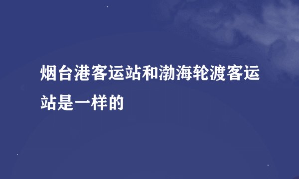 烟台港客运站和渤海轮渡客运站是一样的