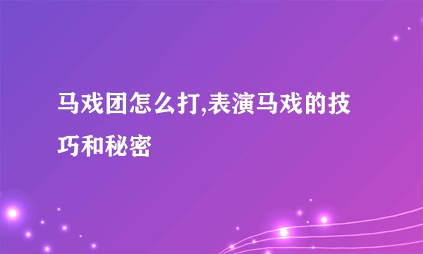 马戏团怎么打,表演马戏的技巧和秘密