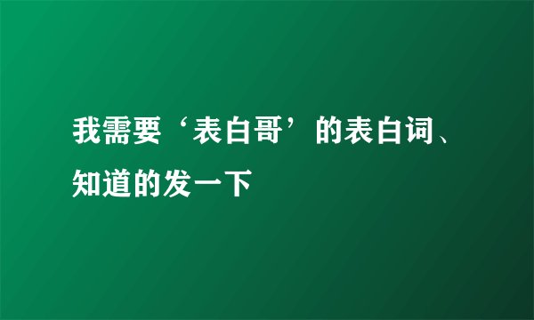 我需要‘表白哥’的表白词、知道的发一下