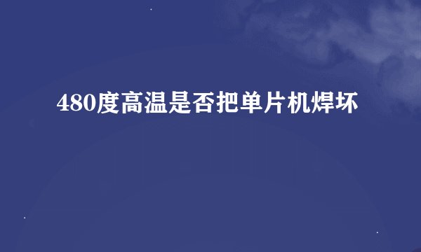 480度高温是否把单片机焊坏