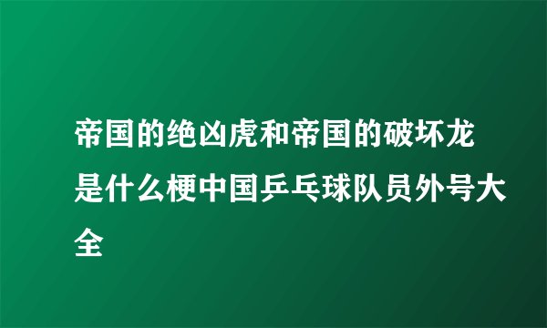 帝国的绝凶虎和帝国的破坏龙是什么梗中国乒乓球队员外号大全