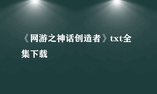 《网游之神话创造者》txt全集下载