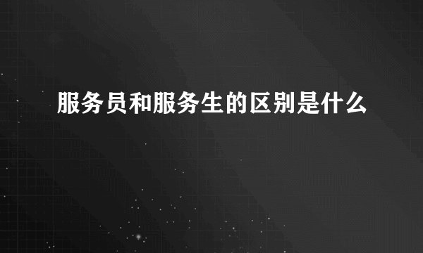 服务员和服务生的区别是什么