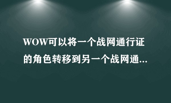 WOW可以将一个战网通行证的角色转移到另一个战网通行证吗？如果