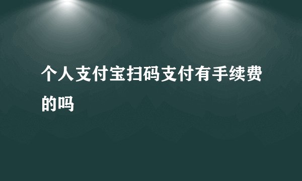 个人支付宝扫码支付有手续费的吗