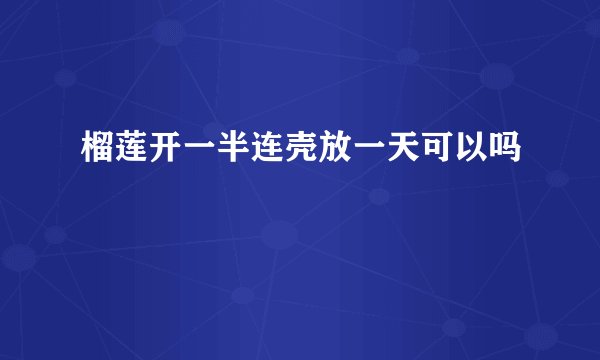 榴莲开一半连壳放一天可以吗