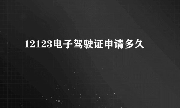 12123电子驾驶证申请多久