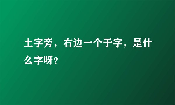 土字旁，右边一个于字，是什么字呀？