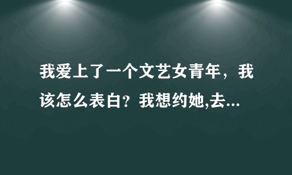 我爱上了一个文艺女青年，我该怎么表白？我想约她,去哪里好呢？紧张...