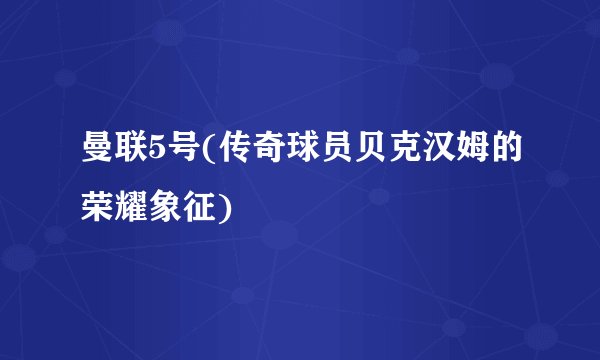 曼联5号(传奇球员贝克汉姆的荣耀象征)