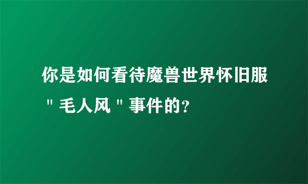 你是如何看待魔兽世界怀旧服＂毛人风＂事件的？