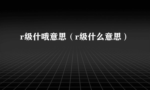 r级什哦意思（r级什么意思）