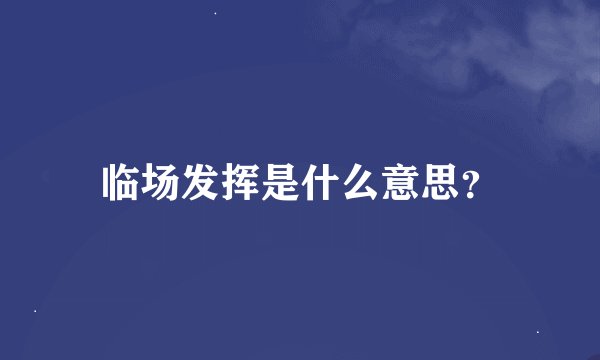 临场发挥是什么意思？
