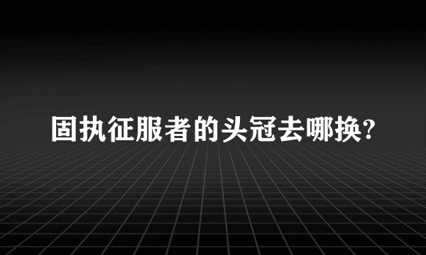 固执征服者的头冠去哪换?