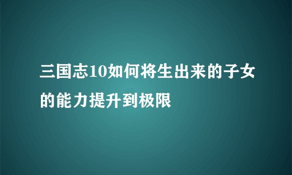 三国志10如何将生出来的子女的能力提升到极限