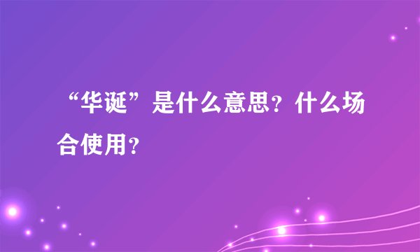 “华诞”是什么意思？什么场合使用？
