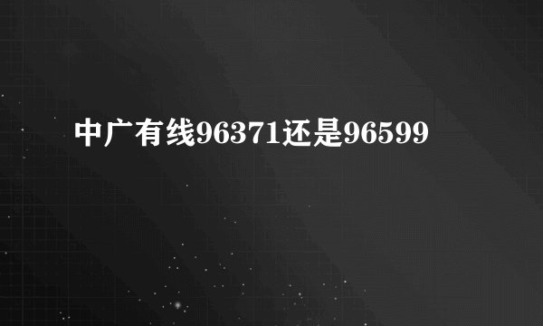 中广有线96371还是96599