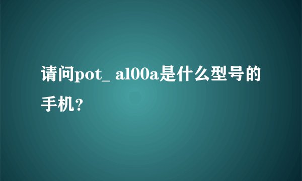 请问pot_ al00a是什么型号的手机？