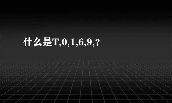 什么是T,0,1,6,9,？