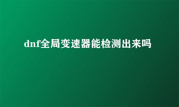 dnf全局变速器能检测出来吗