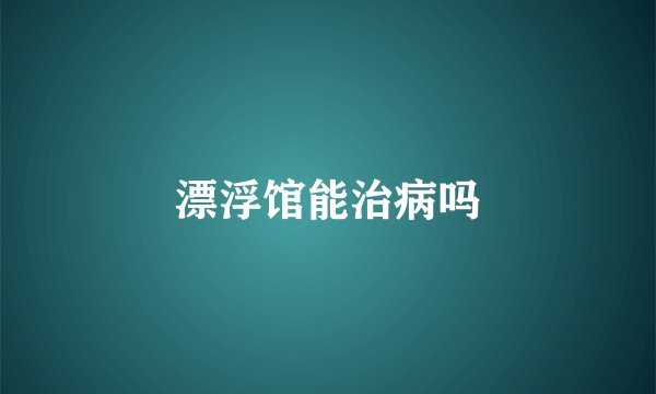 漂浮馆能治病吗