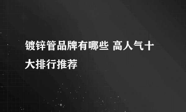 镀锌管品牌有哪些 高人气十大排行推荐