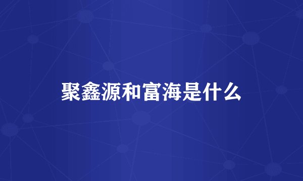 聚鑫源和富海是什么