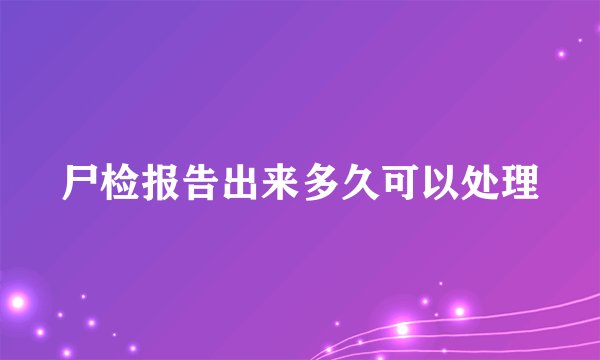 尸检报告出来多久可以处理