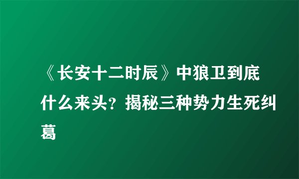 《长安十二时辰》中狼卫到底什么来头？揭秘三种势力生死纠葛