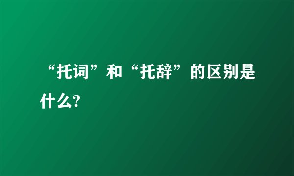 “托词”和“托辞”的区别是什么?