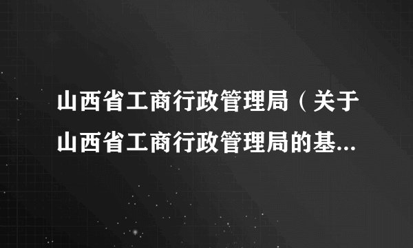 山西省工商行政管理局（关于山西省工商行政管理局的基本详情介绍）