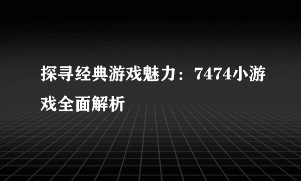 探寻经典游戏魅力：7474小游戏全面解析
