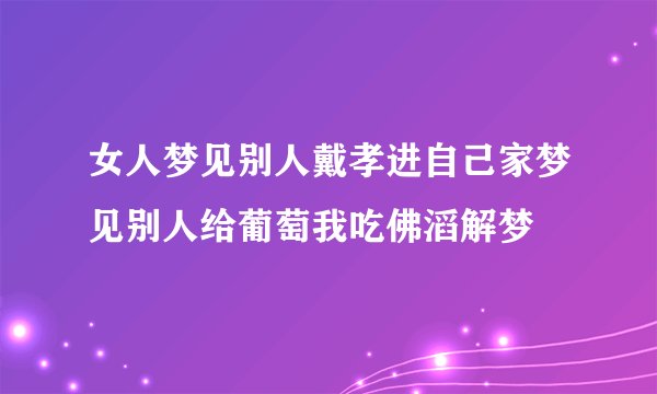 女人梦见别人戴孝进自己家梦见别人给葡萄我吃佛滔解梦