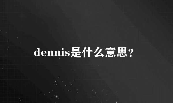 dennis是什么意思？