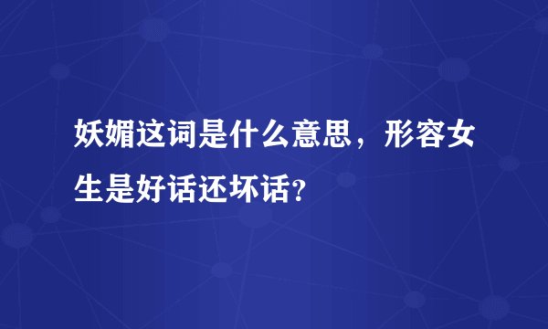 妖媚这词是什么意思，形容女生是好话还坏话？