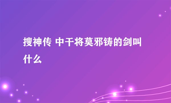 搜神传 中干将莫邪铸的剑叫什么