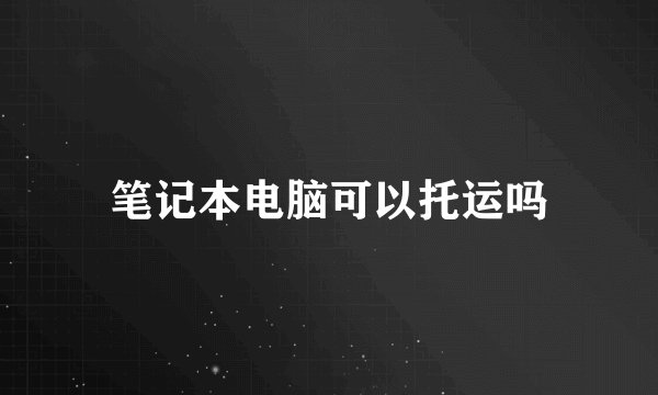 笔记本电脑可以托运吗