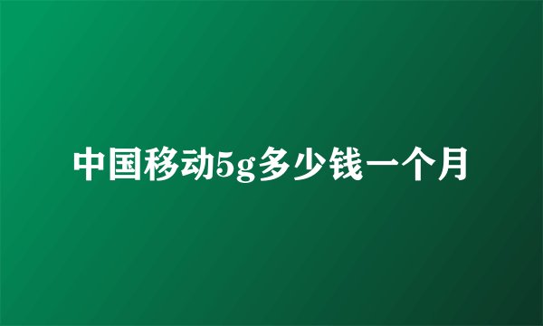 中国移动5g多少钱一个月