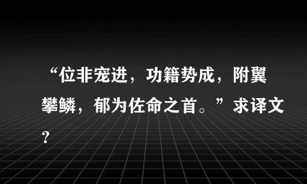 “位非宠进,功籍势成,附翼攀鳞,郁为佐命之首。”求译文?
