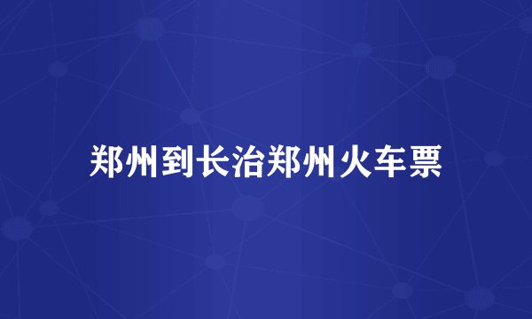 郑州到长治郑州火车票